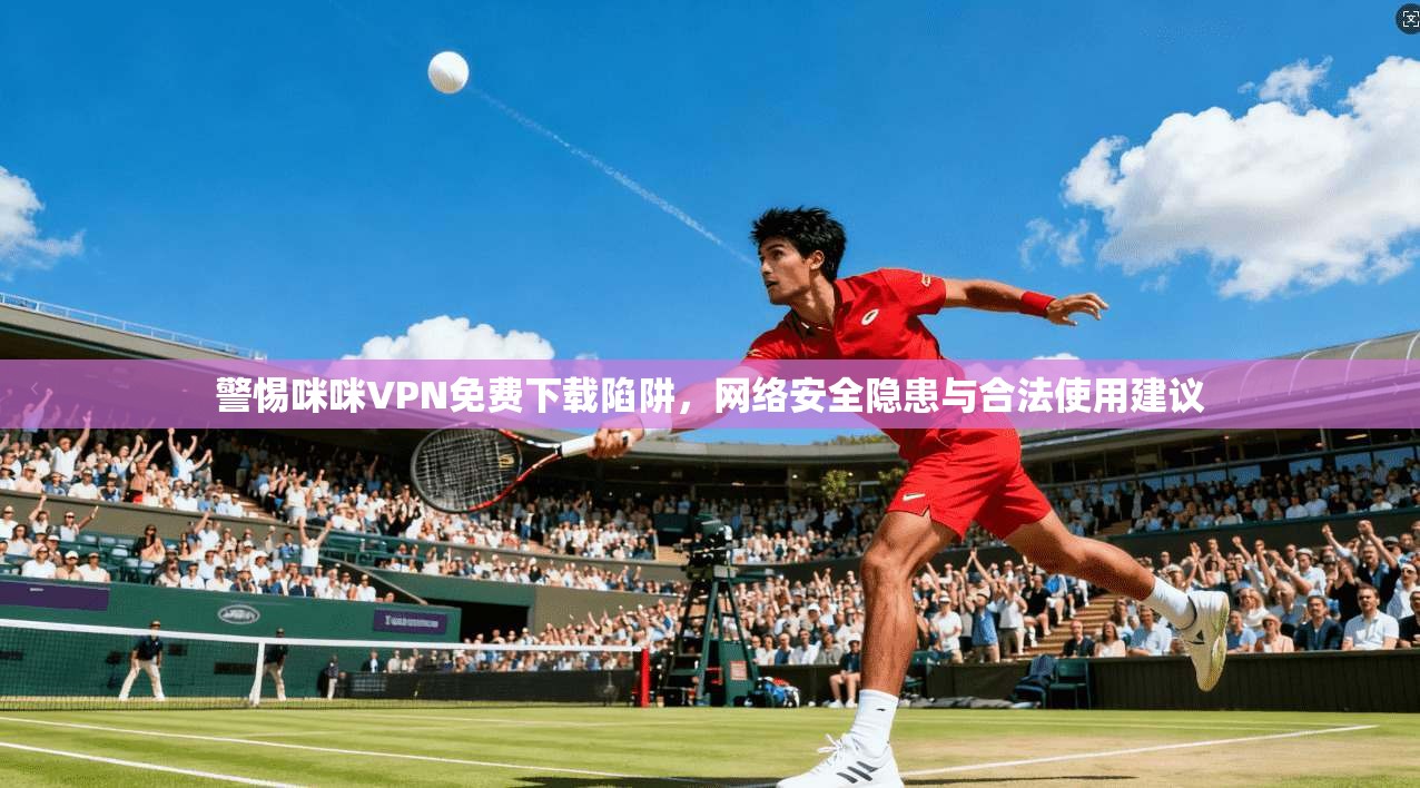 警惕咪咪VPN免费下载陷阱，网络安全隐患与合法使用建议  第1张