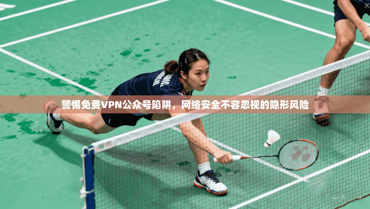 警惕免费VPN公众号陷阱，网络安全不容忽视的隐形风险  第1张