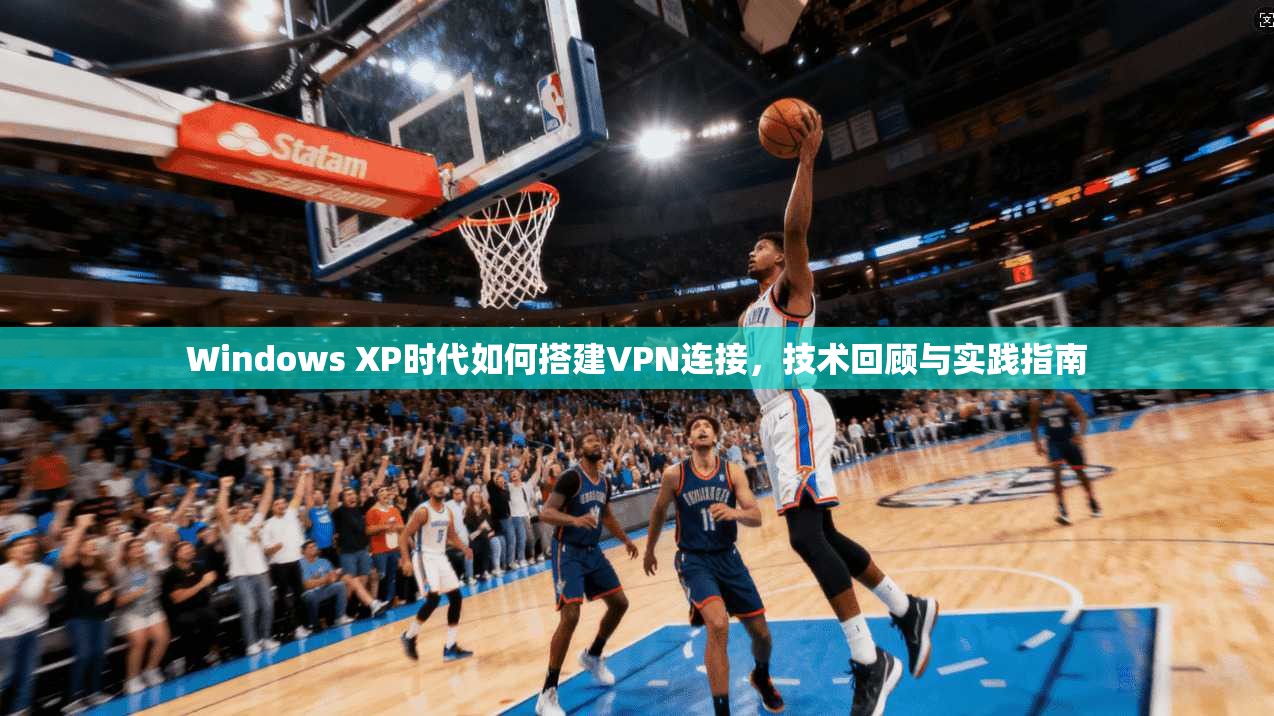 Windows XP时代如何搭建VPN连接，技术回顾与实践指南  第1张