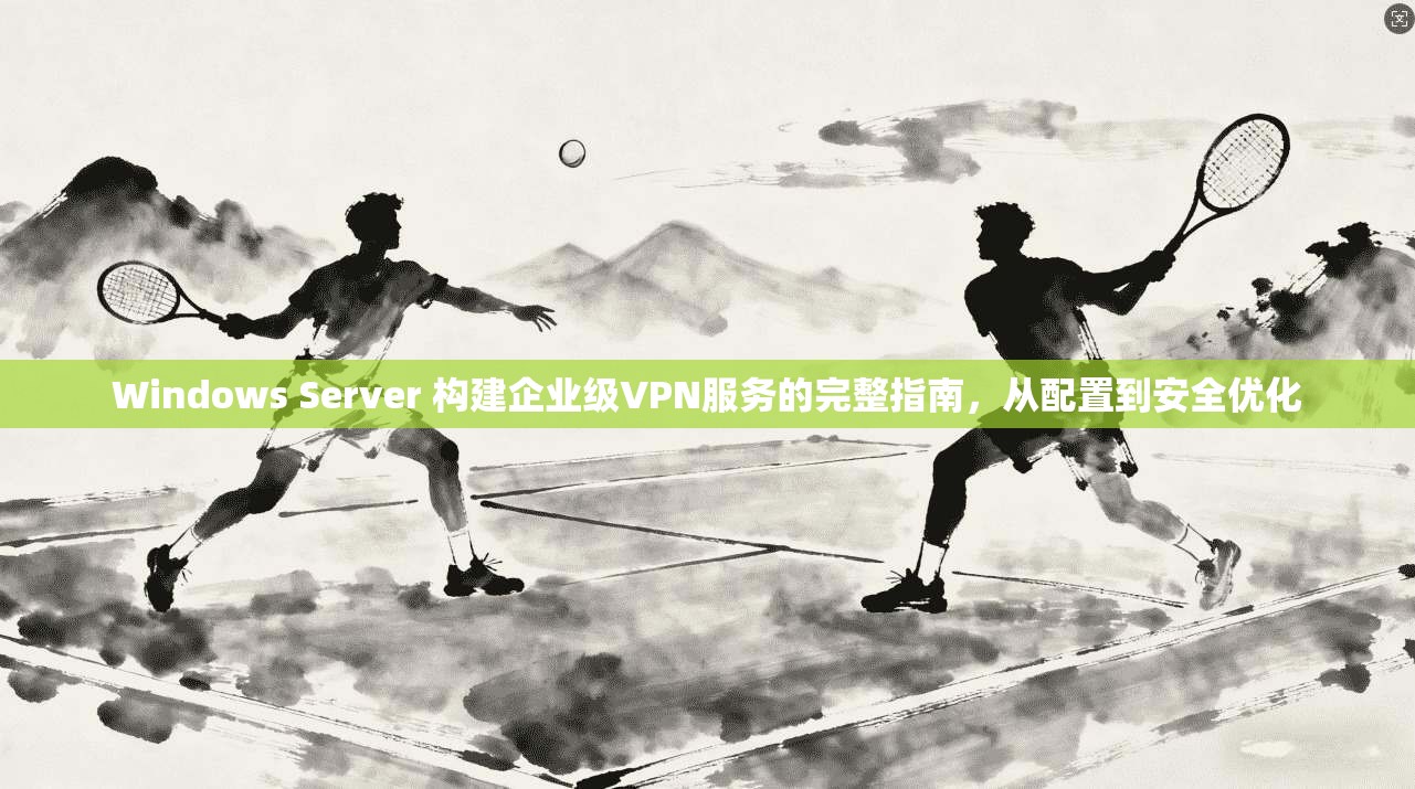 Windows Server 构建企业级VPN服务的完整指南，从配置到安全优化  第1张