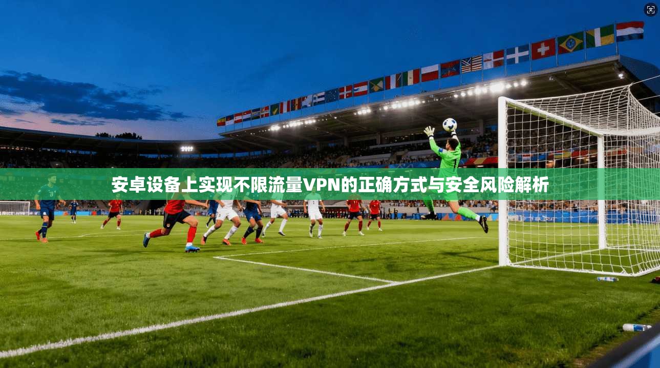 安卓设备上实现不限流量VPN的正确方式与安全风险解析  第1张