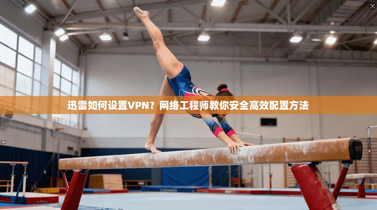 迅雷如何设置VPN？网络工程师教你安全高效配置方法  第1张