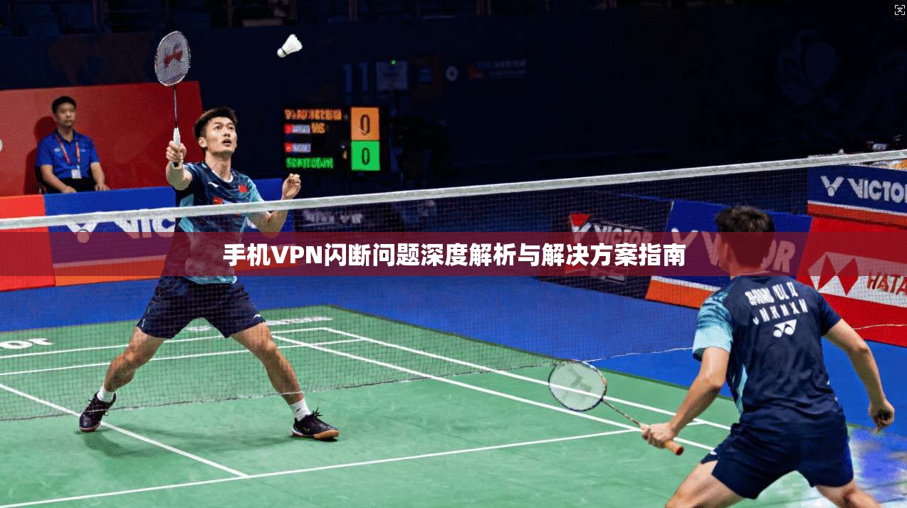 手机VPN闪断问题深度解析与解决方案指南  第1张