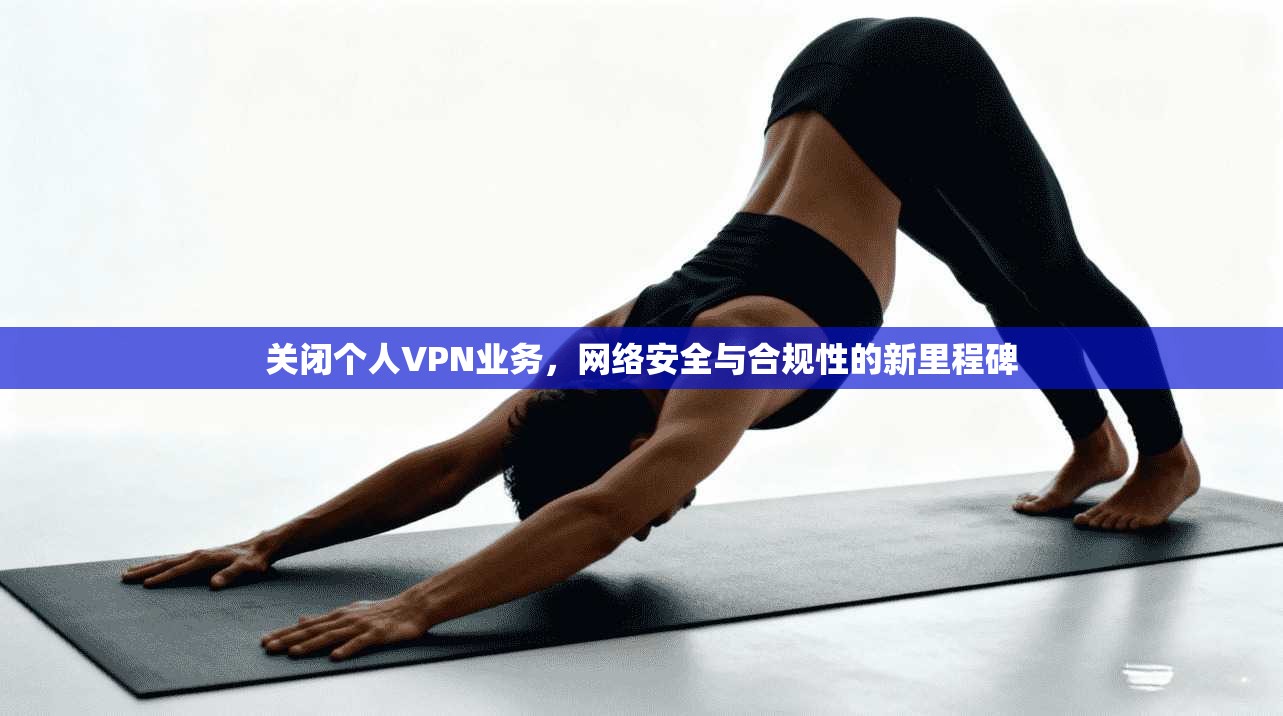 关闭个人VPN业务，网络安全与合规性的新里程碑  第1张