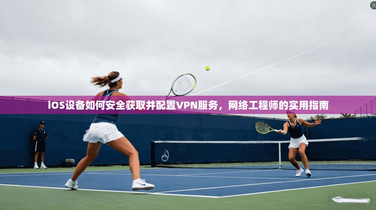 iOS设备如何安全获取并配置VPN服务，网络工程师的实用指南  第1张