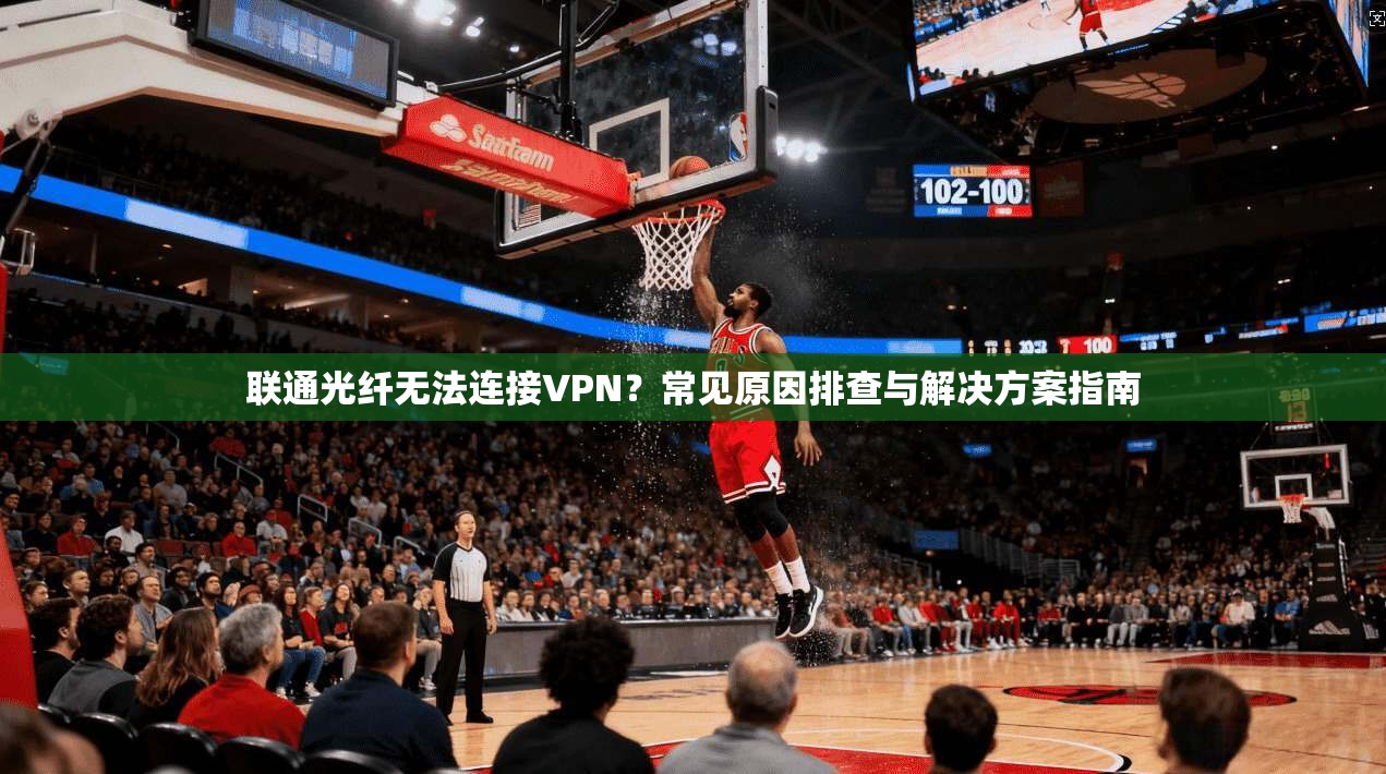 联通光纤无法连接VPN?常见原因排查与解决方案指南 第1张 联通光纤无法连接VPN?常见原因排查与解决方案指南 第1张
