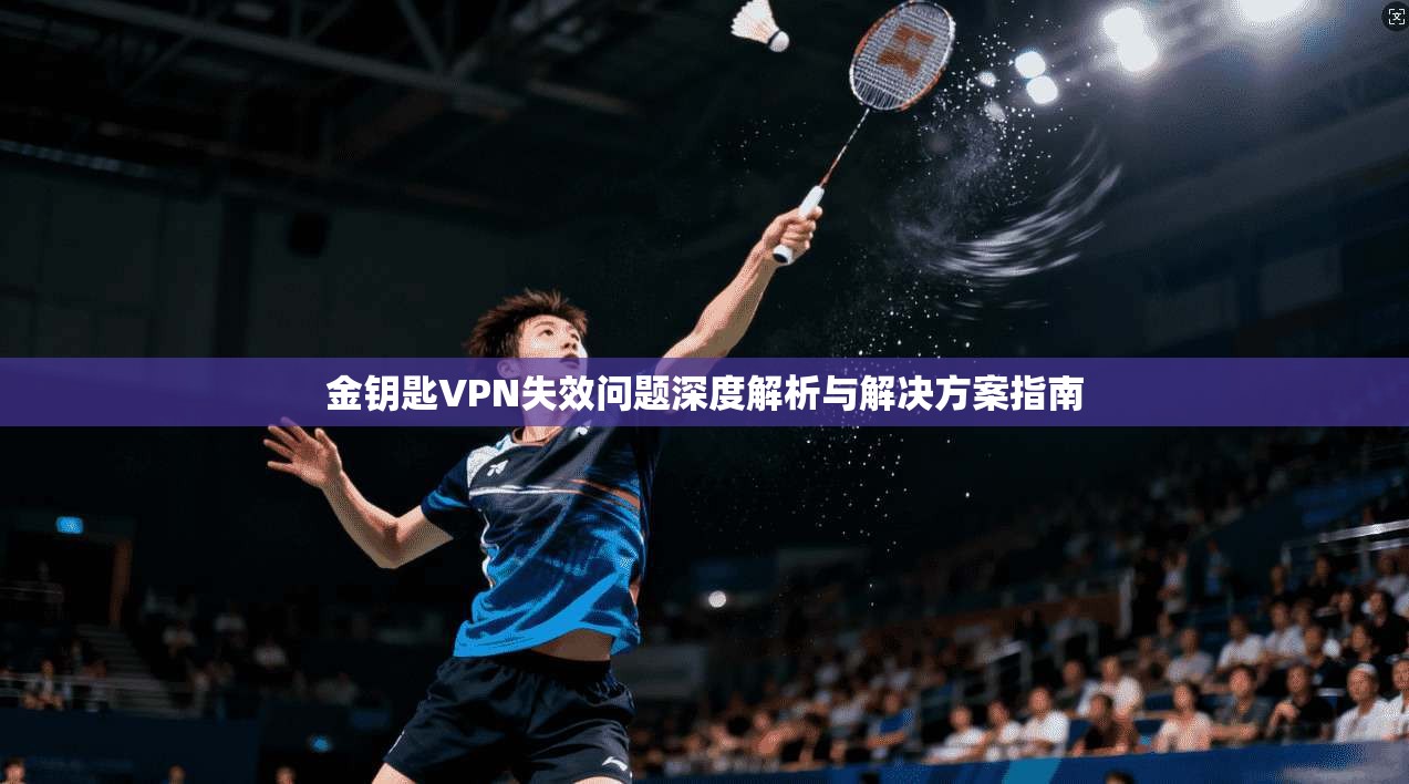 金钥匙VPN失效问题深度解析与解决方案指南  第1张