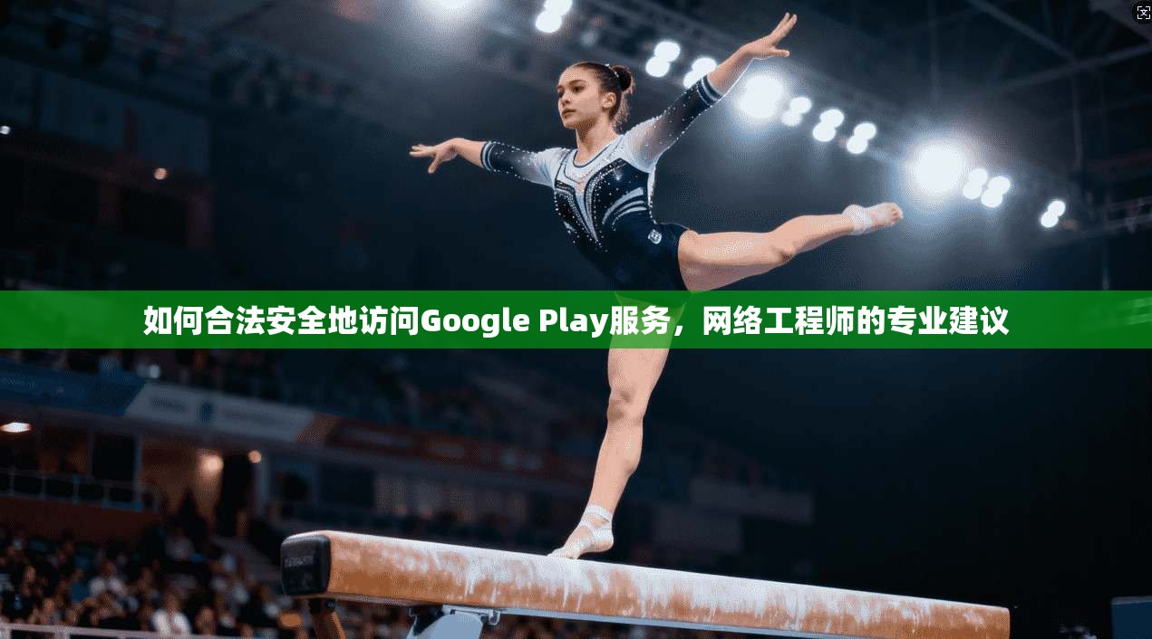 如何合法安全地访问Google Play服务，网络工程师的专业建议  第1张