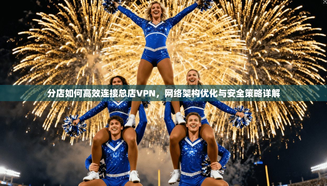 分店如何高效连接总店VPN，网络架构优化与安全策略详解  第1张