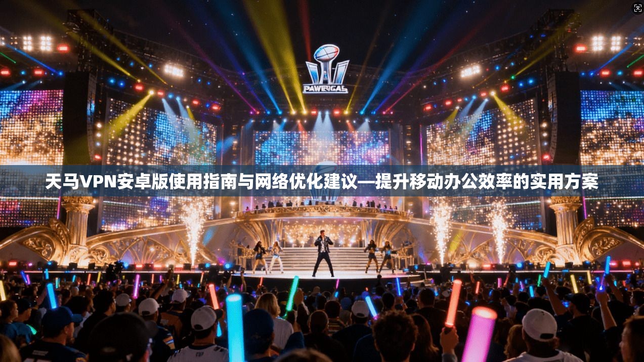 天马VPN安卓版使用指南与网络优化建议—提升移动办公效率的实用方案  第1张