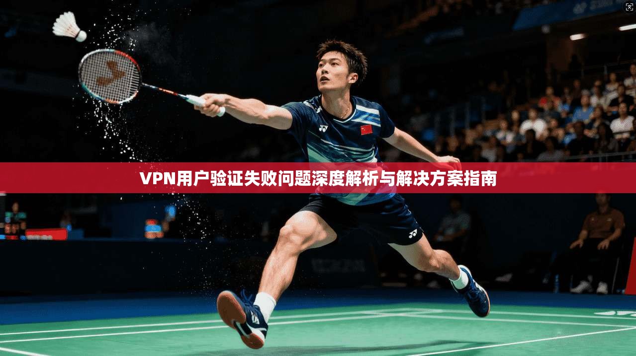 VPN用户验证失败问题深度解析与解决方案指南  第1张