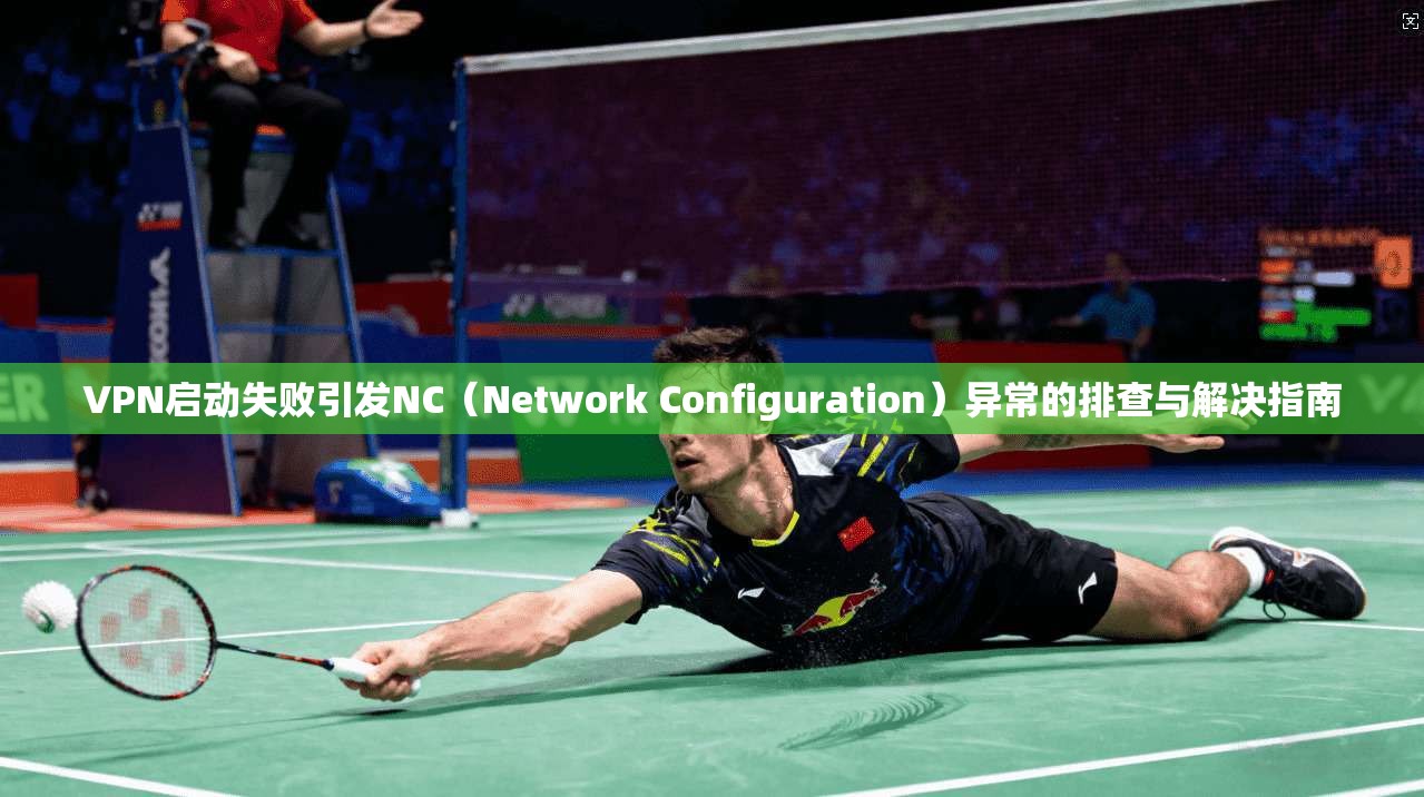 VPN启动失败引发NC(Network Configuration)异常的排查与解决指南 第1张 VPN启动失败引发NC(Network Configuration)异常的排查与解决指南 第1张