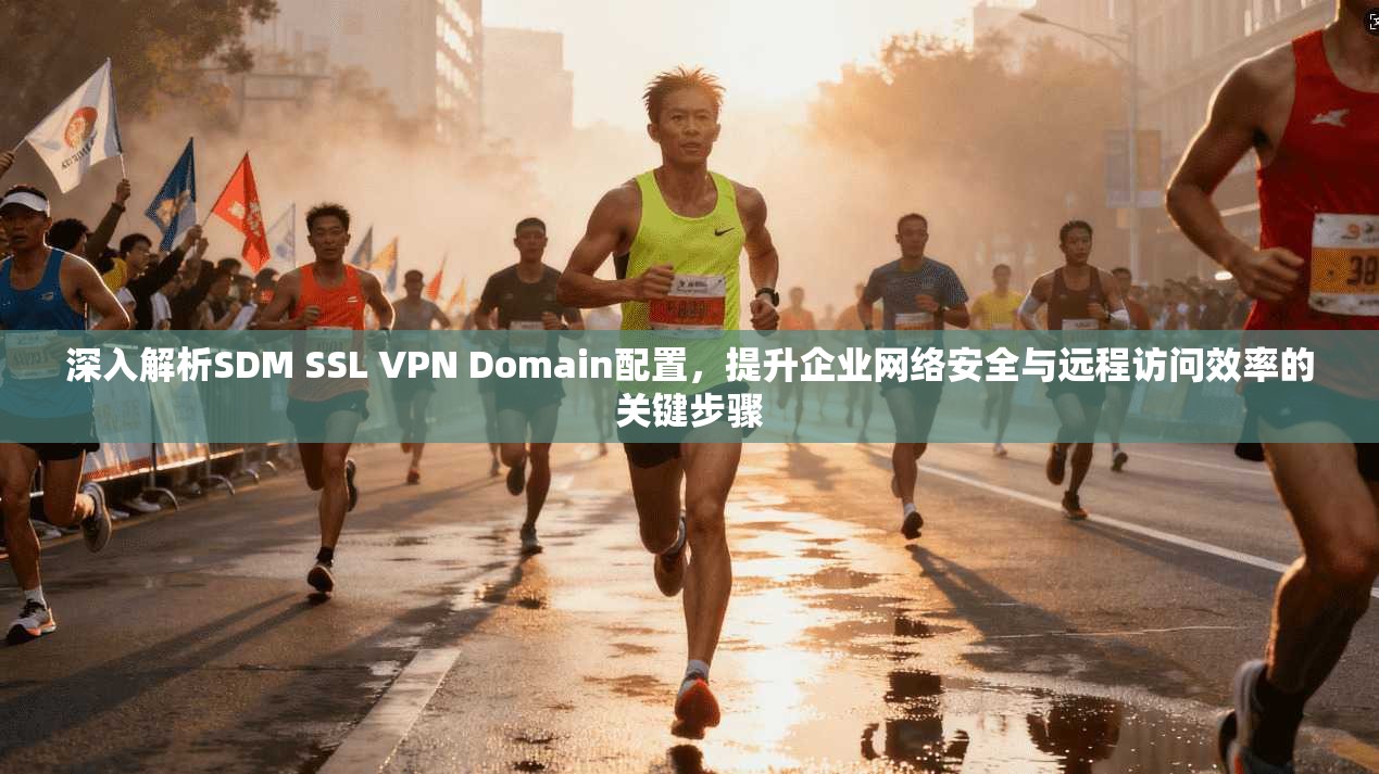 深入解析SDM SSL VPN Domain配置，提升企业网络安全与远程访问效率的关键步骤  第1张