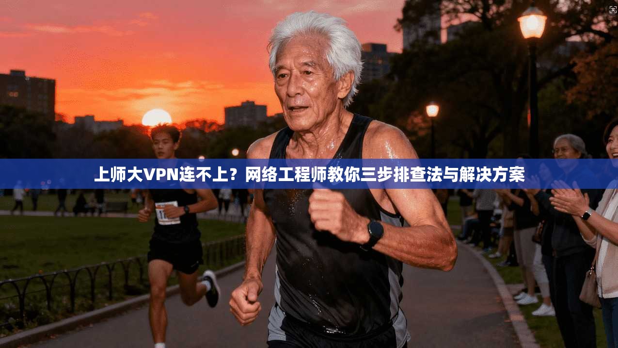 上师大VPN连不上？网络工程师教你三步排查法与解决方案  第1张