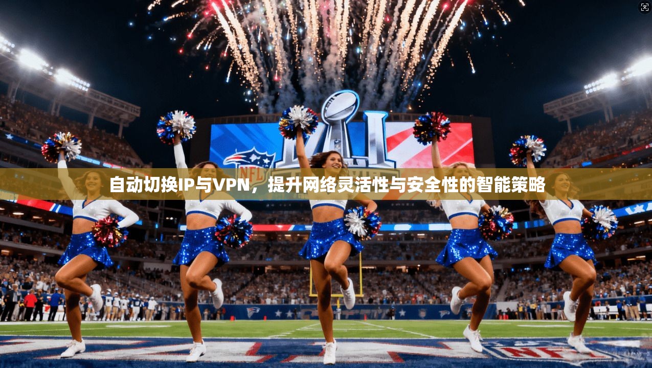 自动切换IP与VPN,提升网络灵活性与安全性的智能策略 第1张 自动切换IP与VPN,提升网络灵活性与安全性的智能策略 第1张