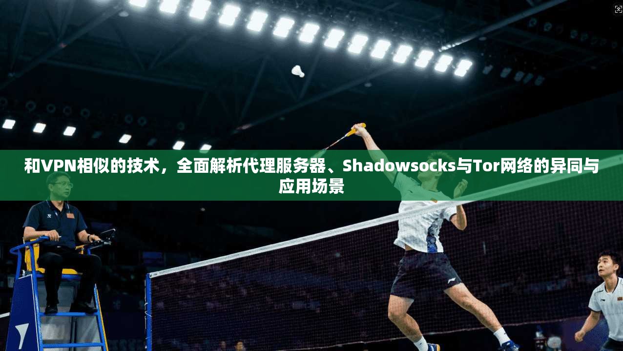 和VPN相似的技术,全面解析代理服务器、Shadowsocks与Tor网络的异同与应用场景 第1张 和VPN相似的技术,全面解析代理服务器、Shadowsocks与Tor网络的异同与应用场景 第1张
