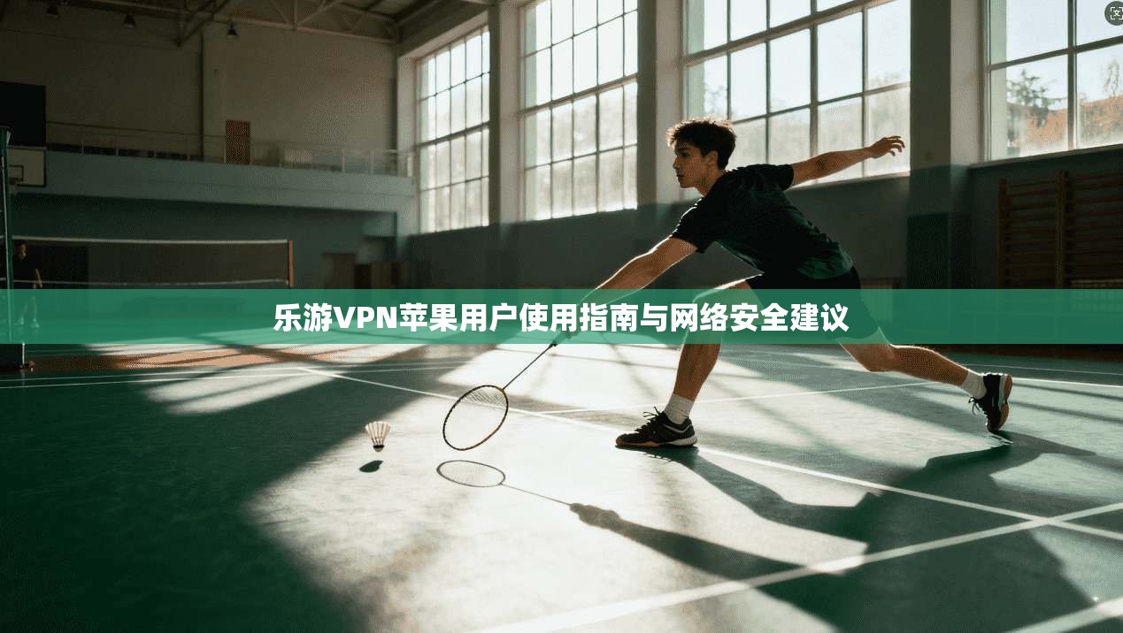 乐游VPN苹果用户使用指南与网络安全建议 第1张 乐游VPN苹果用户使用指南与网络安全建议 第1张