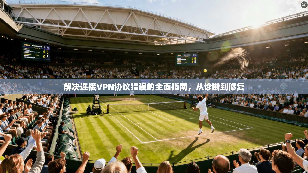 解决连接VPN协议错误的全面指南,从诊断到修复 第1张 解决连接VPN协议错误的全面指南,从诊断到修复 第1张