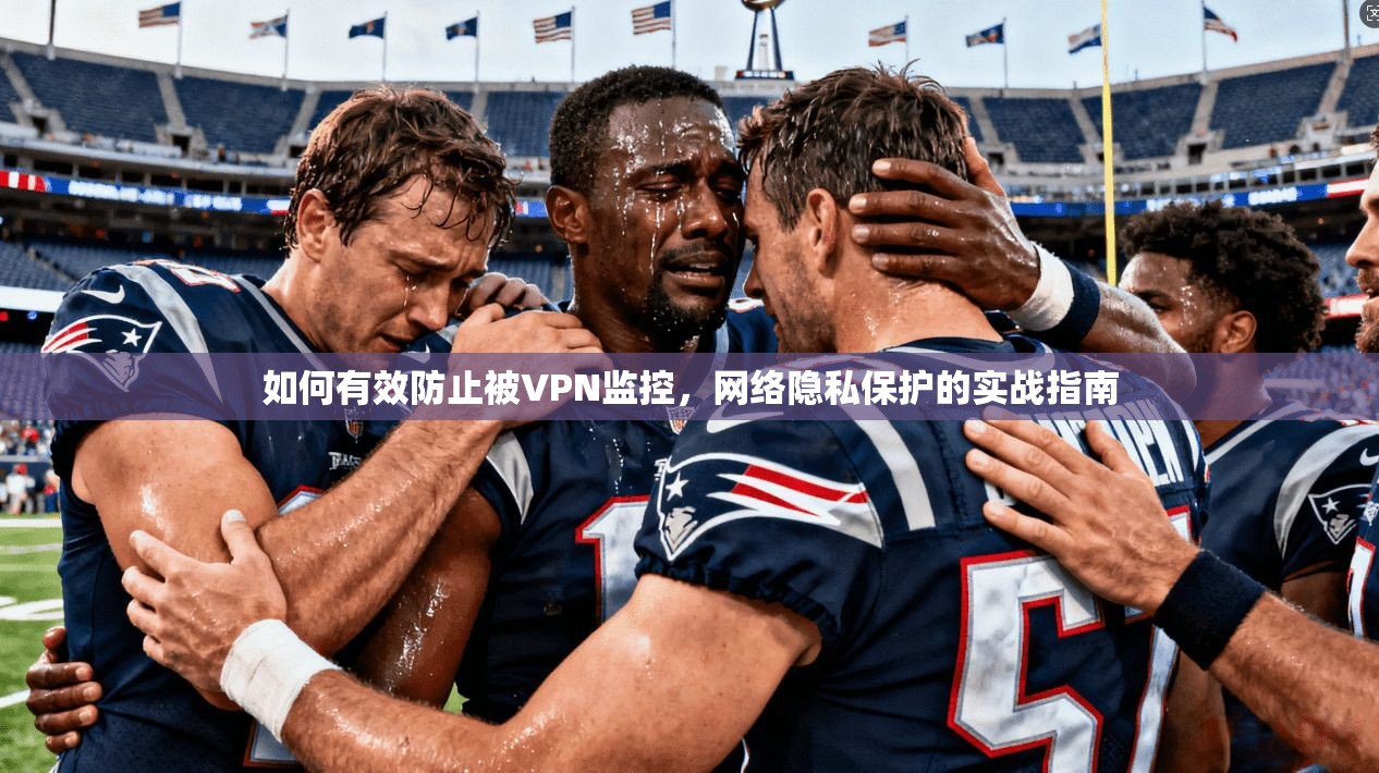 如何有效防止被VPN监控，网络隐私保护的实战指南  第1张