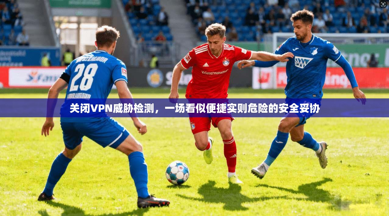 关闭VPN威胁检测，一场看似便捷实则危险的安全妥协  第1张