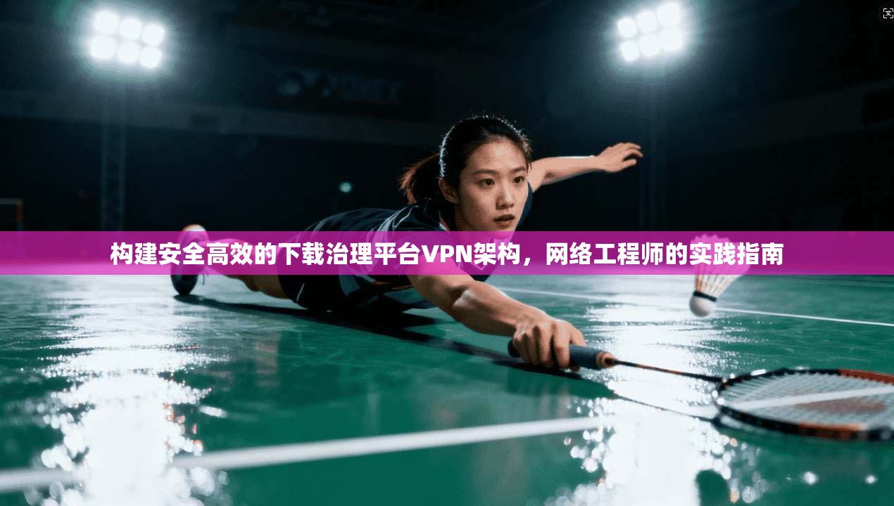 构建安全高效的下载治理平台VPN架构，网络工程师的实践指南  第1张