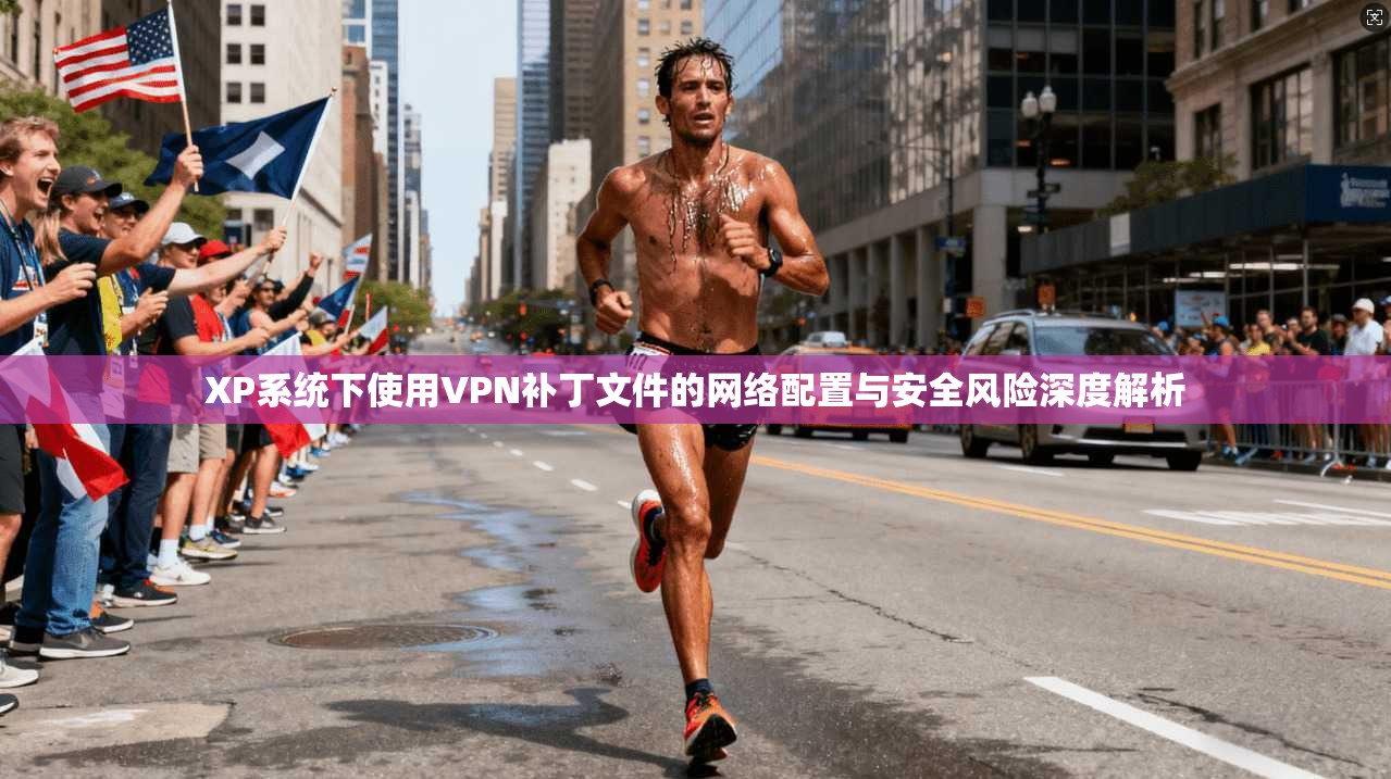 XP系统下使用VPN补丁文件的网络配置与安全风险深度解析  第1张