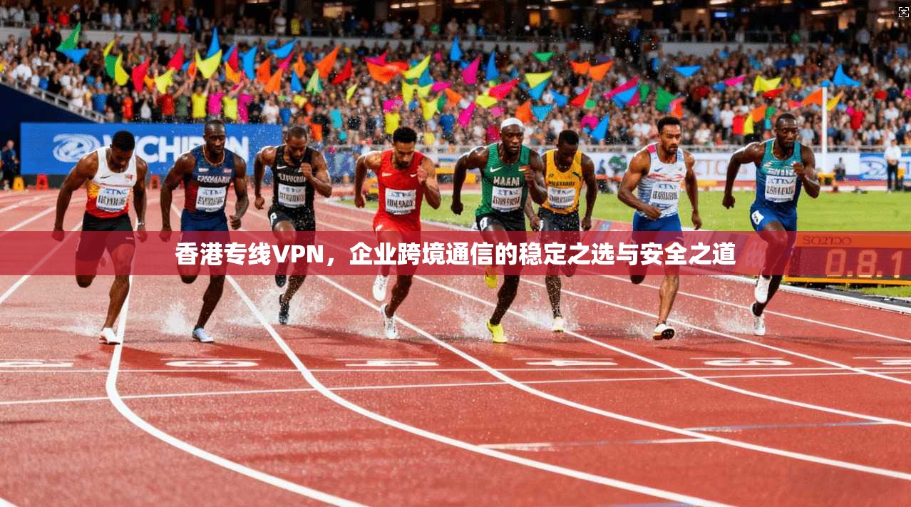 香港专线VPN，企业跨境通信的稳定之选与安全之道  第1张