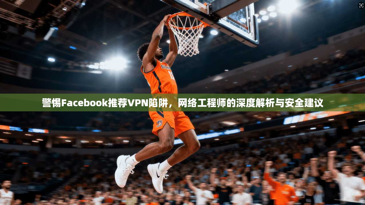警惕Facebook推荐VPN陷阱，网络工程师的深度解析与安全建议  第1张