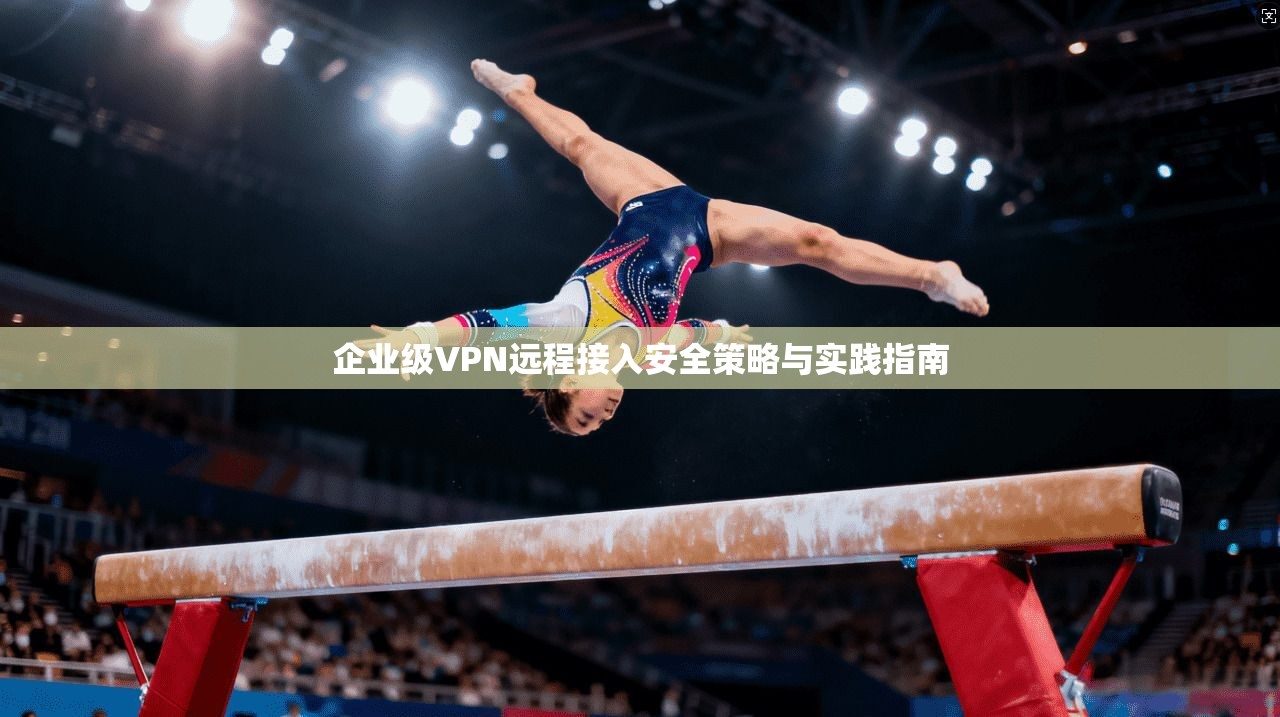 企业级VPN远程接入安全策略与实践指南  第1张