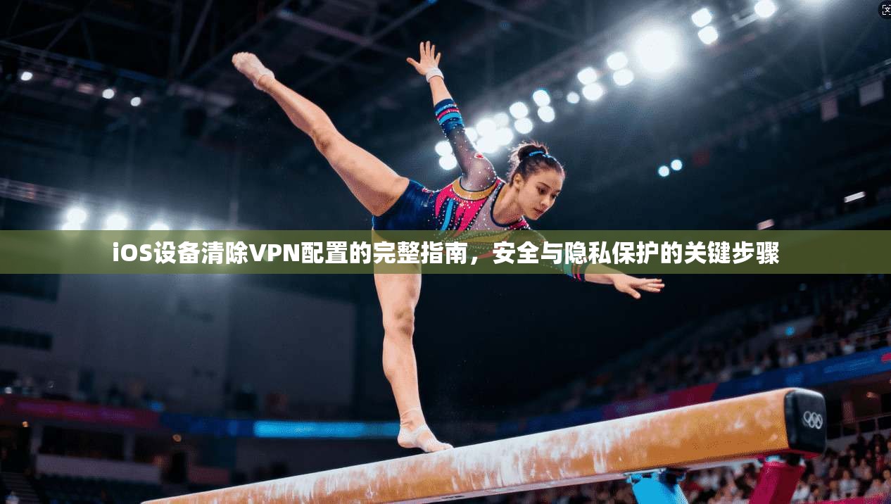 iOS设备清除VPN配置的完整指南，安全与隐私保护的关键步骤  第1张