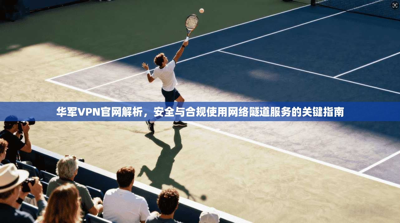 华军VPN官网解析，安全与合规使用网络隧道服务的关键指南  第1张