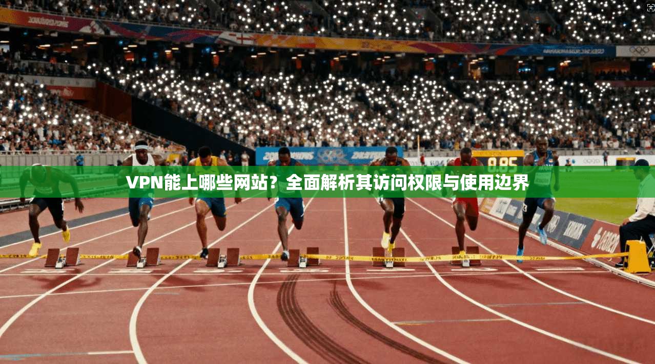 VPN能上哪些网站？全面解析其访问权限与使用边界  第1张