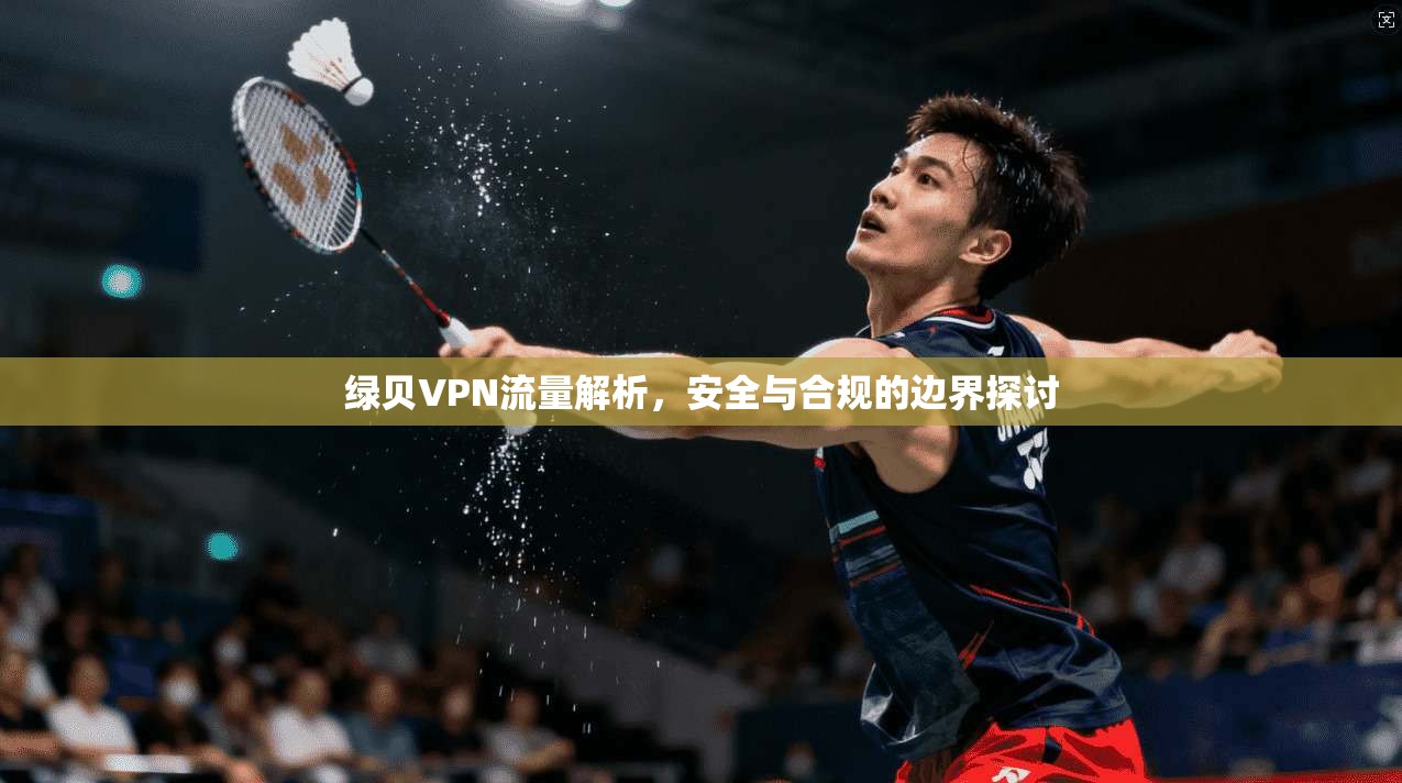 绿贝VPN流量解析,安全与合规的边界探讨 第1张 绿贝VPN流量解析,安全与合规的边界探讨 第1张
