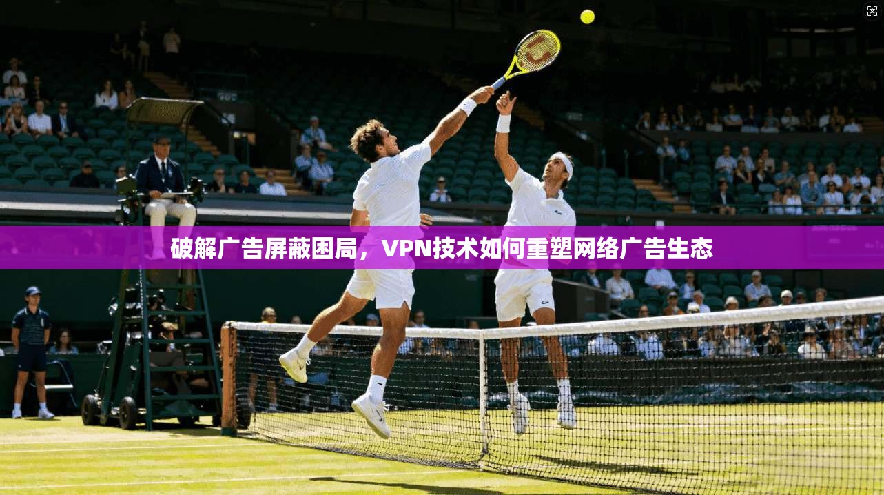 破解广告屏蔽困局，VPN技术如何重塑网络广告生态  第1张
