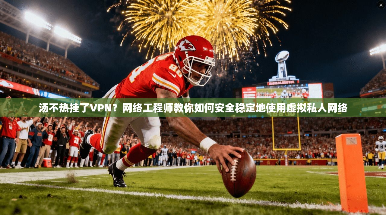汤不热挂了VPN？网络工程师教你如何安全稳定地使用虚拟私人网络  第1张