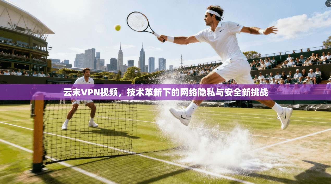云末VPN视频，技术革新下的网络隐私与安全新挑战  第1张