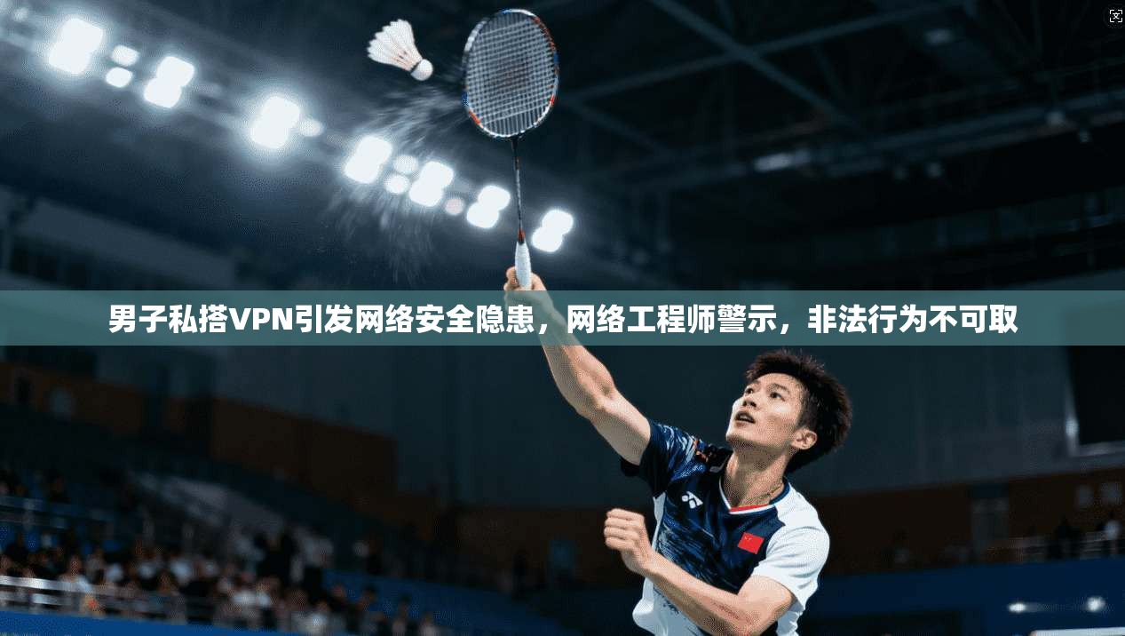 男子私搭VPN引发网络安全隐患，网络工程师警示，非法行为不可取  第1张