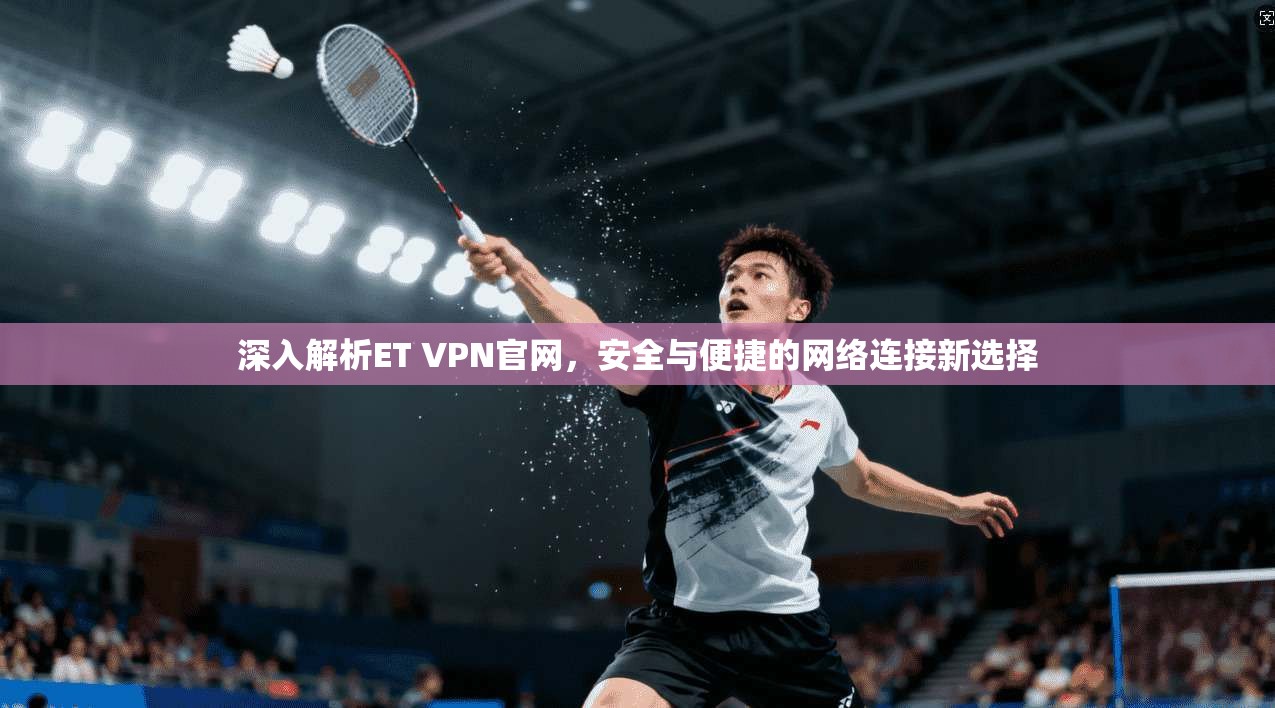 深入解析ET VPN官网，安全与便捷的网络连接新选择  第1张