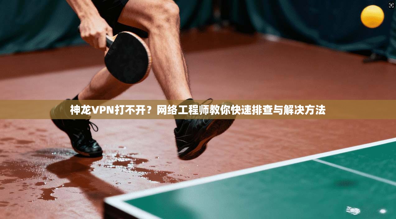 神龙VPN打不开?网络工程师教你快速排查与解决方法 第1张 神龙VPN打不开?网络工程师教你快速排查与解决方法 第1张