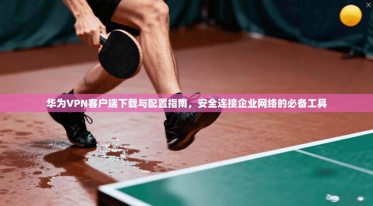 华为VPN客户端下载与配置指南，安全连接企业网络的必备工具  第1张
