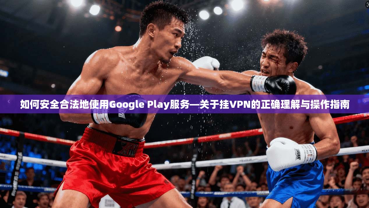 如何安全合法地使用Google Play服务—关于挂VPN的正确理解与操作指南 第1张 如何安全合法地使用Google Play服务—关于挂VPN的正确理解与操作指南 第1张