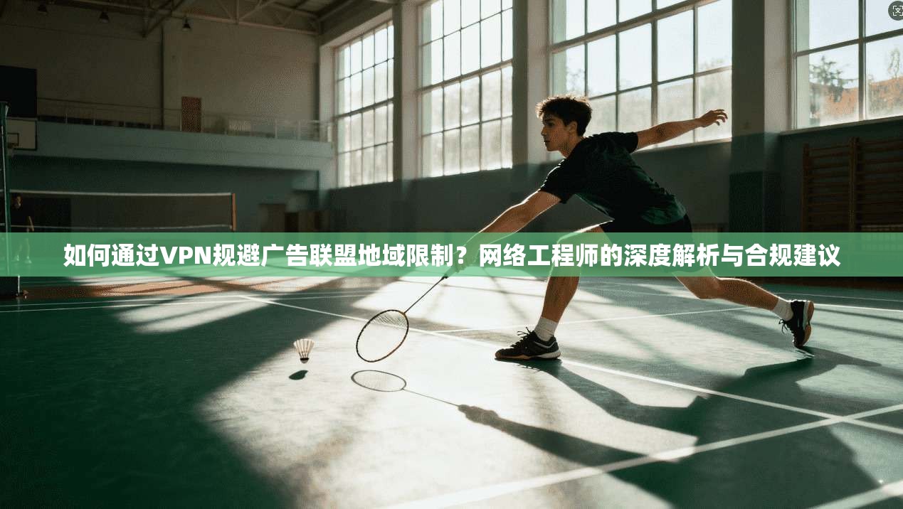 如何通过VPN规避广告联盟地域限制？网络工程师的深度解析与合规建议  第1张