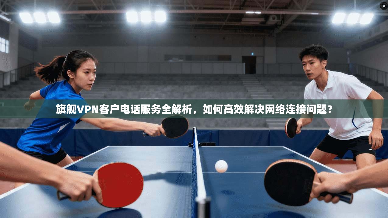 旗舰VPN客户电话服务全解析,如何高效解决网络连接问题? 第1张 旗舰VPN客户电话服务全解析,如何高效解决网络连接问题? 第1张