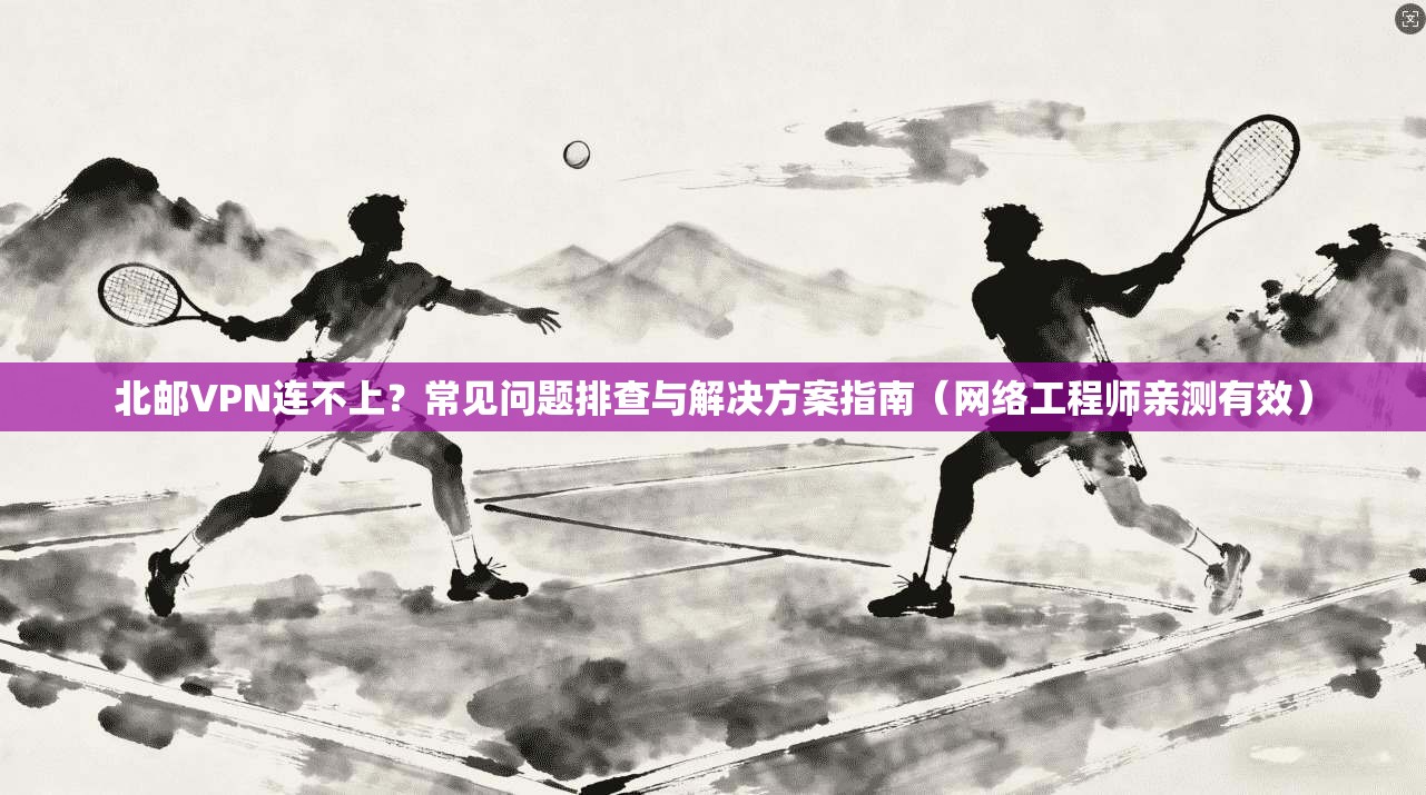 北邮VPN连不上?常见问题排查与解决方案指南(网络工程师亲测有效) 第1张 北邮VPN连不上?常见问题排查与解决方案指南(网络工程师亲测有效) 第1张