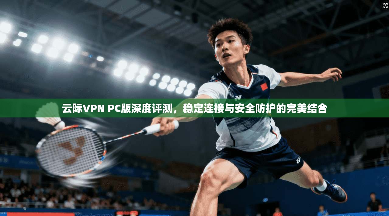云际VPN PC版深度评测,稳定连接与安全防护的完美结合 第1张 云际VPN PC版深度评测,稳定连接与安全防护的完美结合 第1张