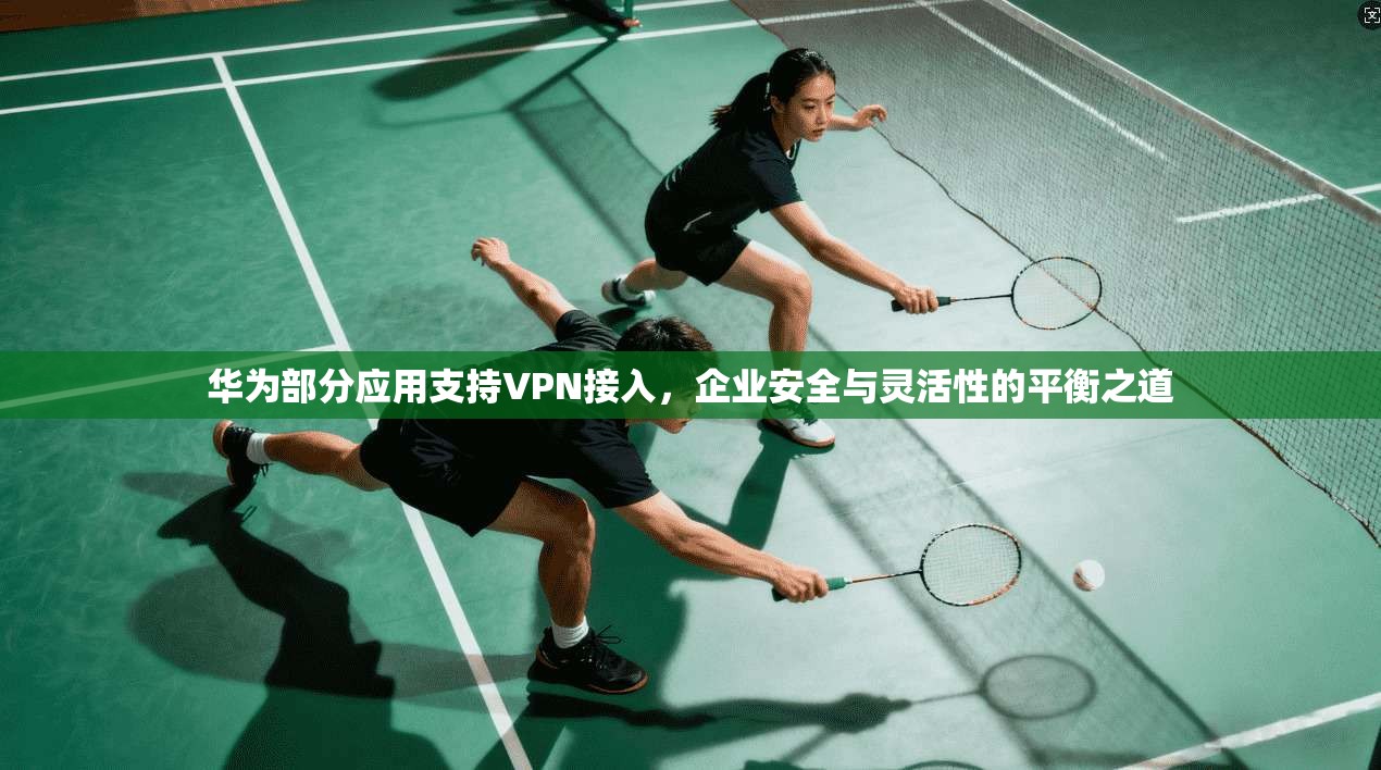 华为部分应用支持VPN接入，企业安全与灵活性的平衡之道  第1张