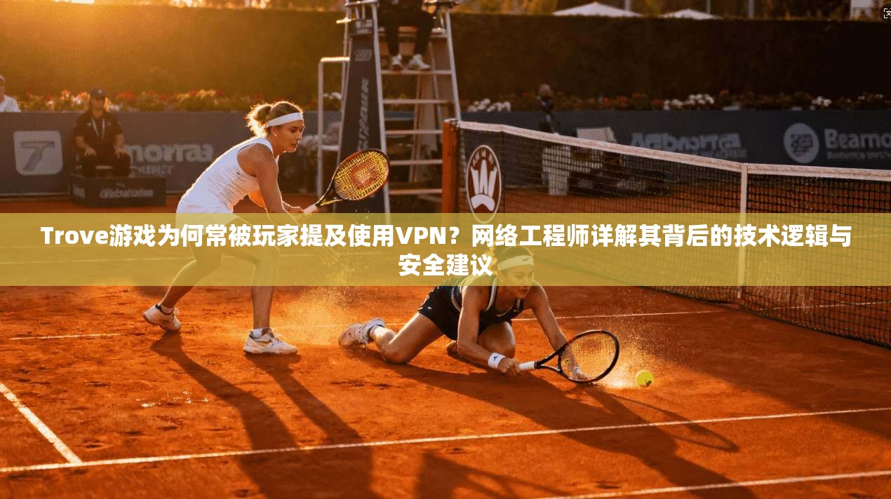 Trove游戏为何常被玩家提及使用VPN?网络工程师详解其背后的技术逻辑与安全建议 第1张 Trove游戏为何常被玩家提及使用VPN?网络工程师详解其背后的技术逻辑与安全建议 第1张