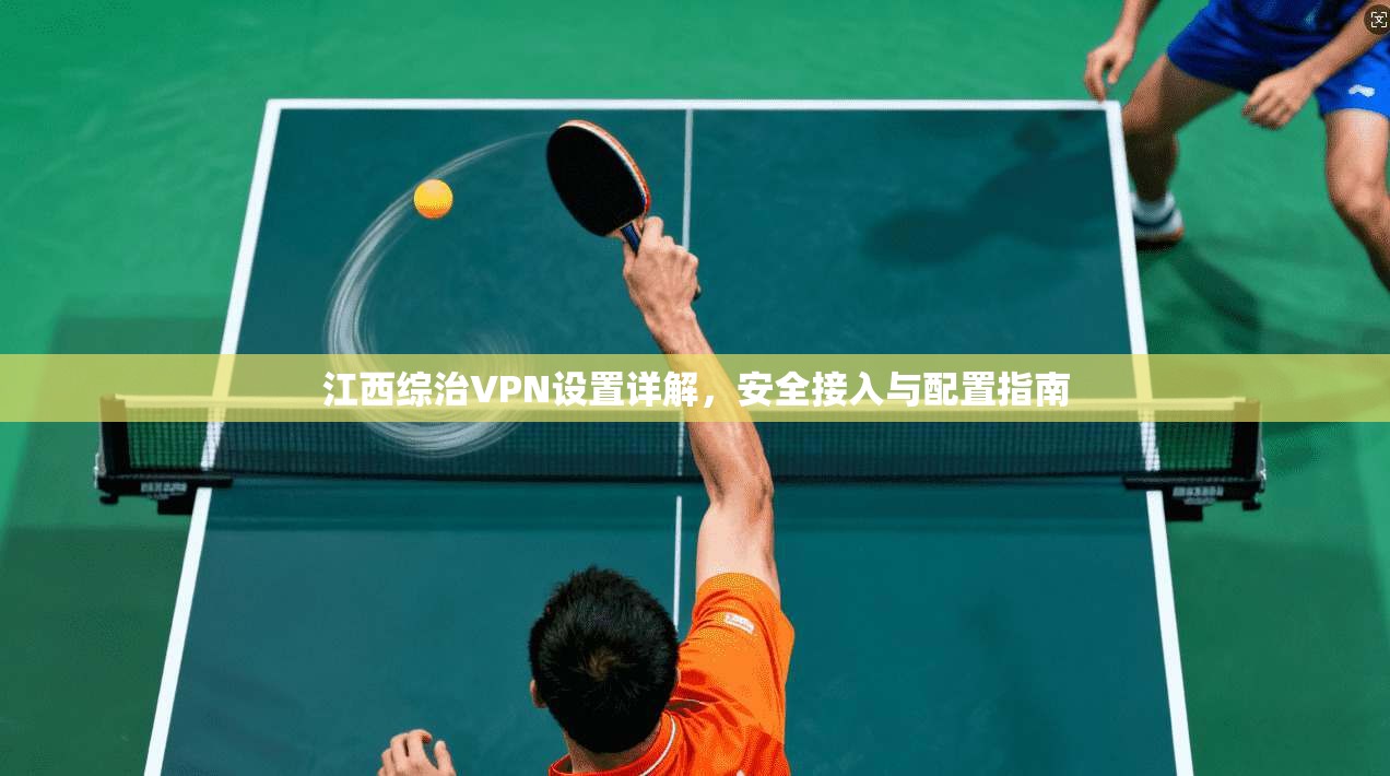 江西综治VPN设置详解，安全接入与配置指南  第1张