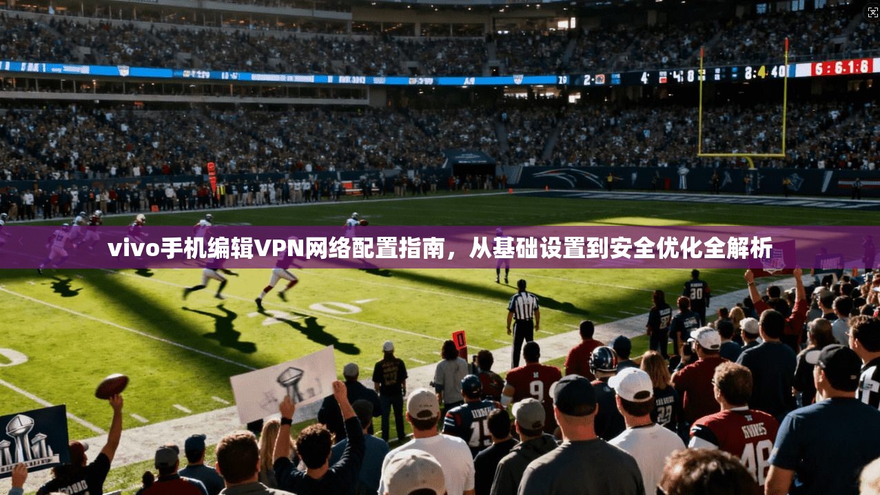 vivo手机编辑VPN网络配置指南，从基础设置到安全优化全解析  第1张