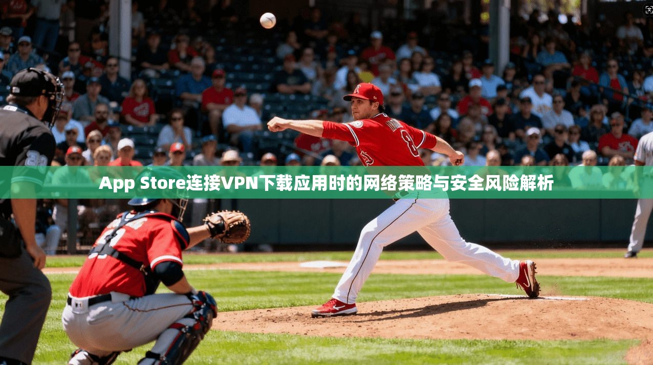 App Store连接VPN下载应用时的网络策略与安全风险解析 第1张 App Store连接VPN下载应用时的网络策略与安全风险解析 第1张